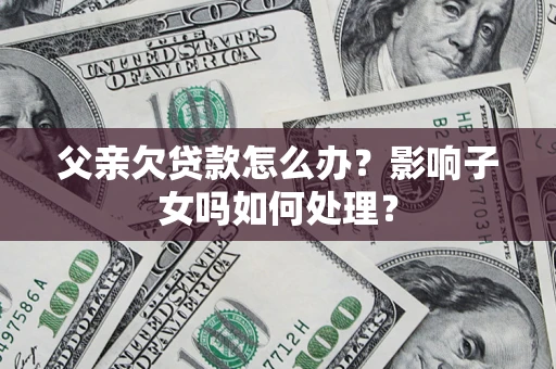 济南父亲欠贷款怎么办？影响子女吗如何处理？