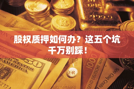 济南股权质押如何办？这五个坑千万别踩！