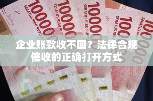 济南企业账款收不回？法律合规催收的正确打开方式