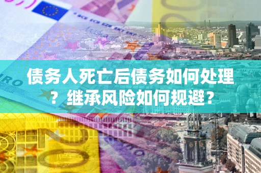 济南债务人死亡后债务如何处理？继承风险如何规避？
