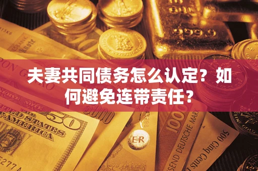 济南夫妻共同债务怎么认定？如何避免连带责任？