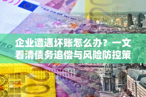 济南企业遭遇坏账怎么办？一文看清债务追偿与风险防控策略