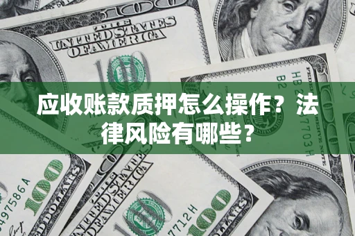 济南应收账款质押怎么操作？法律风险有哪些？