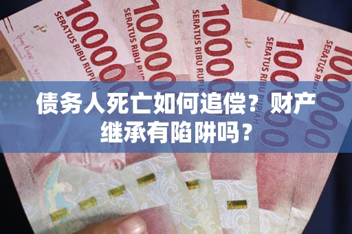 济南债务人死亡如何追偿？财产继承有陷阱吗？