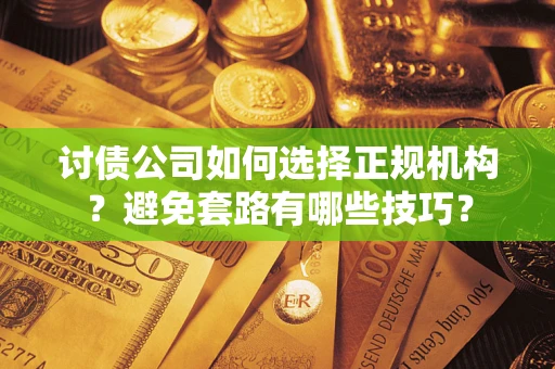 济南讨债公司如何选择正规机构？避免套路有哪些技巧？