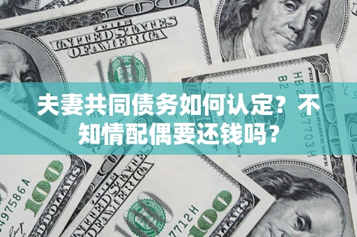 济南夫妻共同债务如何认定？不知情配偶要还钱吗？