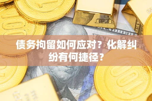 济南债务拘留如何应对？化解纠纷有何捷径？
