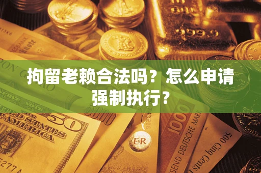 济南拘留老赖合法吗？怎么申请强制执行？