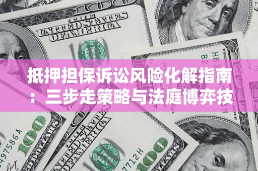 济南抵押担保诉讼风险化解指南：三步走策略与法庭博弈技巧