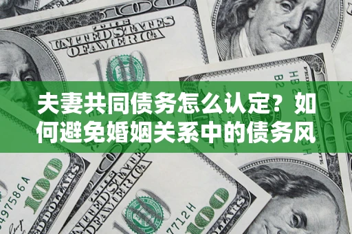 济南夫妻共同债务怎么认定？如何避免婚姻关系中的债务风险？