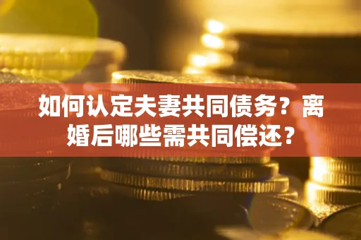 济南如何认定夫妻共同债务？离婚后哪些需共同偿还？