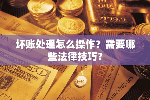 济南坏账处理怎么操作？需要哪些法律技巧？