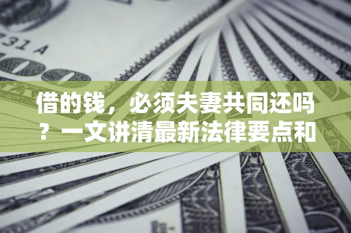 济南借的钱，必须夫妻共同还吗？一文讲清最新法律要点和避坑指南