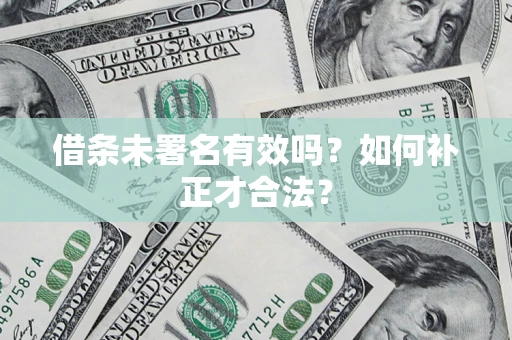 济南借条未署名有效吗？如何补正才合法？