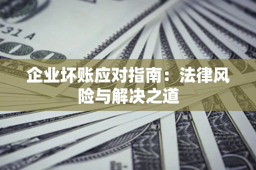 济南企业坏账应对指南：法律风险与解决之道