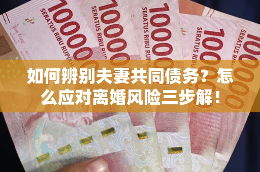 济南如何辨别夫妻共同债务？怎么应对离婚风险三步解！