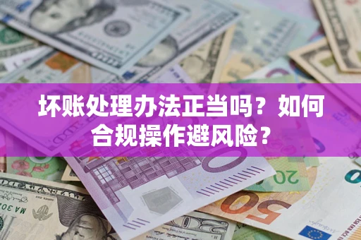济南坏账处理办法正当吗？如何合规操作避风险？