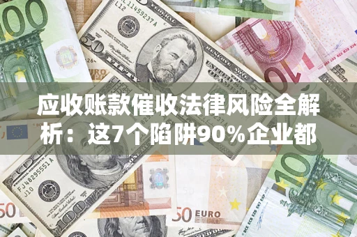 济南应收账款催收法律风险全解析：这7个陷阱90%企业都踩过（含合规应对指南）