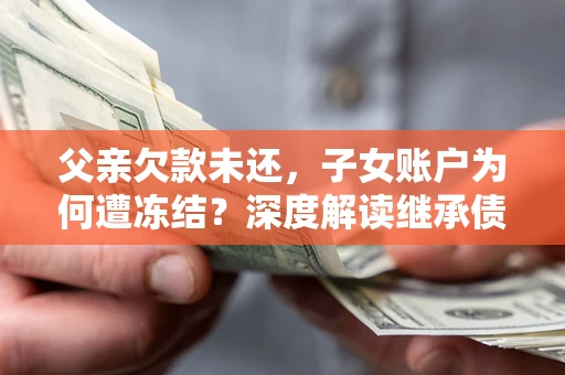 济南父亲欠款未还，子女账户为何遭冻结？深度解读继承债务迷局