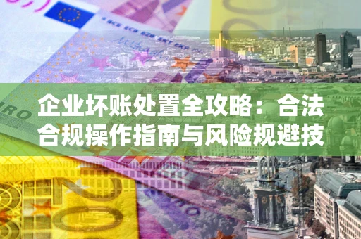 济南企业坏账处置全攻略：合法合规操作指南与风险规避技巧解析