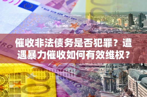 济南催收非法债务是否犯罪?遭遇暴力催收如何有效维权? 济南催收非法债务是否犯罪?遭遇暴力催收如何有效维权?