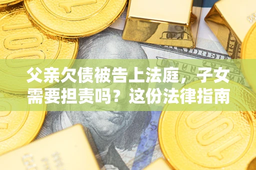 济南父亲欠债被告上法庭，子女需要担责吗？这份法律指南必须看完