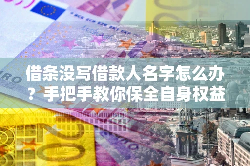 济南借条没写借款人名字怎么办？手把手教你保全自身权益