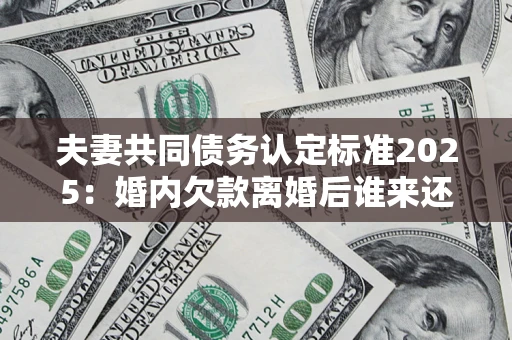 济南夫妻共同债务认定标准2025:婚内欠款离婚后谁来还? 济南夫妻共同债务认定标准2025:婚内欠款离婚后谁来还?