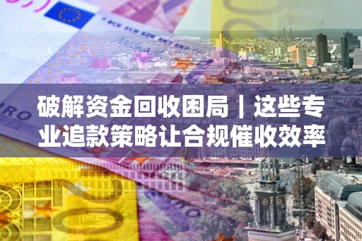 济南破解资金回收困局｜这些专业追款策略让合规催收效率翻倍