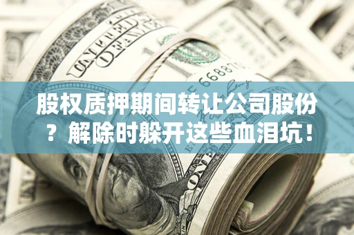 济南股权质押期间转让公司股份？解除时躲开这些血泪坑！