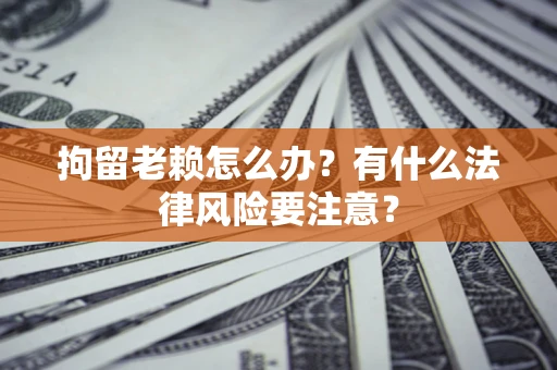 济南拘留老赖怎么办？有什么法律风险要注意？