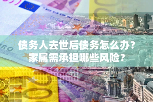 济南债务人去世后债务怎么办？家属需承担哪些风险？