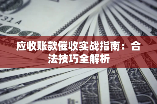 济南应收账款催收实战指南：合法技巧全解析
