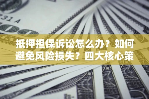 济南抵押担保诉讼怎么办？如何避免风险损失？四大核心策略全解读