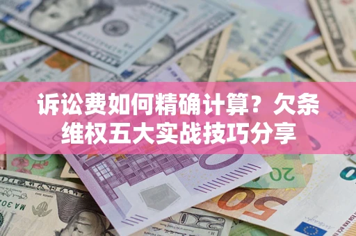 济南诉讼费如何精确计算？欠条维权五大实战技巧分享