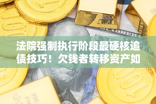 济南法院强制执行阶段最硬核追债技巧！欠钱者转移资产如何破解？
