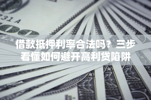 济南借款抵押利率合法吗？三步看懂如何避开高利贷陷阱