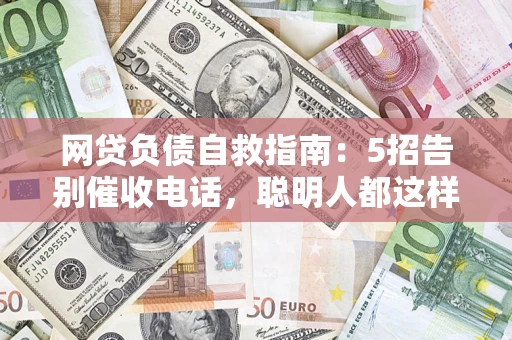 济南网贷负债自救指南：5招告别催收电话，聪明人都这样做