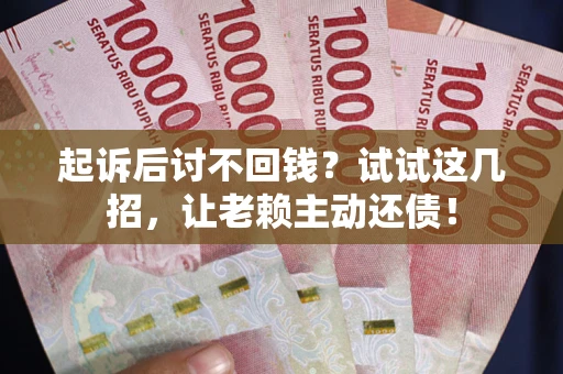 济南起诉后讨不回钱？试试这几招，让老赖主动还债！