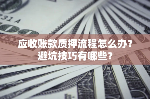 济南应收账款质押流程怎么办？避坑技巧有哪些？