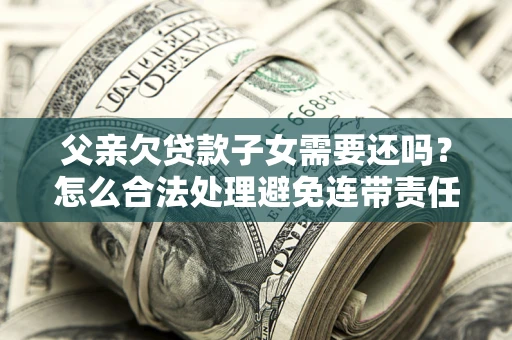 济南父亲欠贷款子女需要还吗？怎么合法处理避免连带责任？