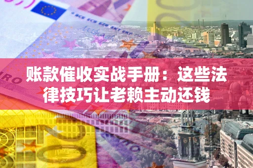 济南账款催收实战手册：这些法律技巧让老赖主动还钱