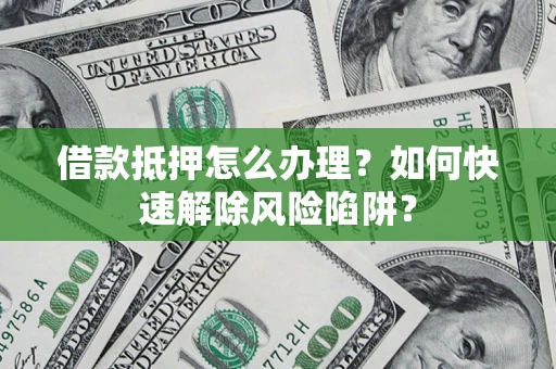 济南借款抵押怎么办理？如何快速解除风险陷阱？