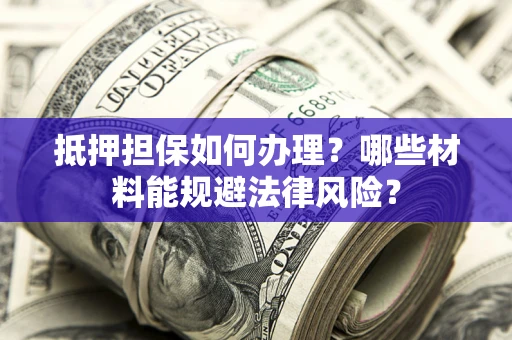 济南抵押担保如何办理？哪些材料能规避法律风险？