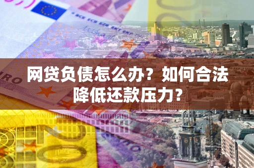 济南网贷负债怎么办？如何合法降低还款压力？