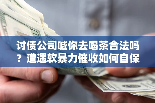 济南讨债公司喊你去喝茶合法吗？遭遇软暴力催收如何自保？