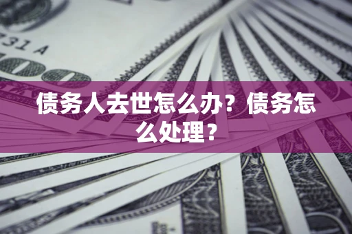 济南债务人去世怎么办？债务怎么处理？