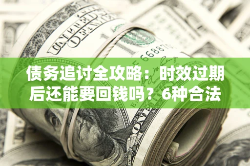 济南债务追讨全攻略：时效过期后还能要回钱吗？6种合法手段助你维权