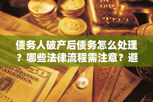 济南债务人破产后债务怎么处理？哪些法律流程需注意？避免踩坑指南