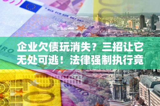 济南企业欠债玩消失？三招让它无处可逃！法律强制执行竟比讨债公司还狠？